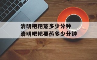 清明粑粑蒸多少分钟 清明粑粑要蒸多少分钟