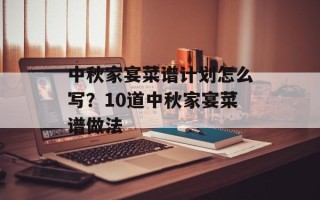 中秋家宴菜谱计划怎么写？10道中秋家宴菜谱做法