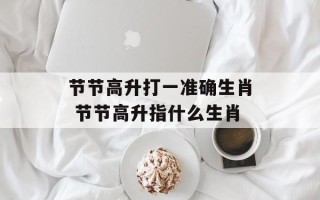 节节高升打一准确生肖 节节高升指什么生肖