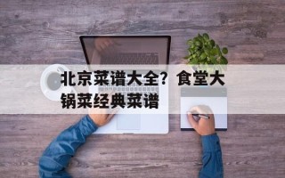 北京菜谱大全？食堂大锅菜经典菜谱