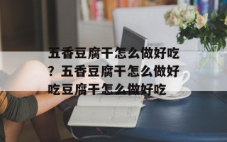 五香豆腐干怎么做好吃？五香豆腐干怎么做好吃豆腐干怎么做好吃