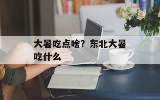 大暑吃点啥？东北大暑吃什么