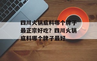 四川火锅底料哪个牌子最正宗好吃？四川火锅底料哪个牌子最好