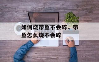 如何烧带鱼不会碎，带鱼怎么烧不会碎