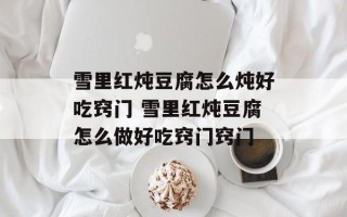 雪里红炖豆腐怎么炖好吃窍门 雪里红炖豆腐怎么做好吃窍门窍门
