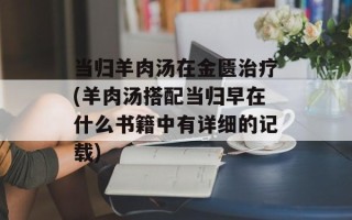 当归羊肉汤在金匮治疗(羊肉汤搭配当归早在什么书籍中有详细的记载)