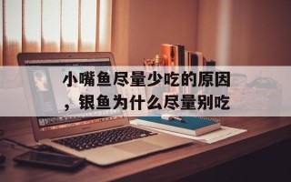 小嘴鱼尽量少吃的原因，银鱼为什么尽量别吃