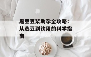 黑豆豆浆助孕全攻略：从选豆到饮用的科学指南