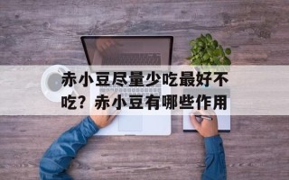赤小豆尽量少吃最好不吃？赤小豆有哪些作用