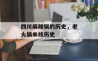 四川麻辣锅的历史，老火锅米线历史