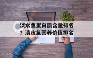 淡水鱼蛋白质含量排名？淡水鱼营养价值排名