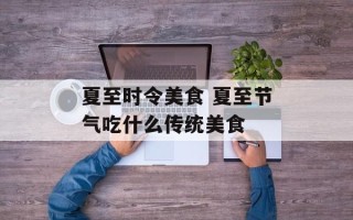 夏至时令美食 夏至节气吃什么传统美食