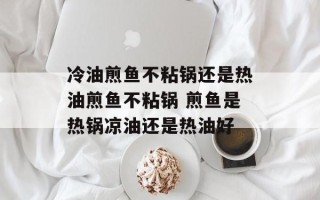 冷油煎鱼不粘锅还是热油煎鱼不粘锅 煎鱼是热锅凉油还是热油好