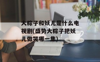 大粽子和妖儿是什么电视剧(盛势大粽子把妖儿做哭哪一集)