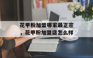 花甲粉加盟哪家最正宗，花甲粉加盟店怎么样
