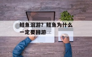 鲑鱼洄游？鲑鱼为什么一定要回游