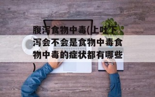腹泻食物中毒(上吐下泻会不会是食物中毒食物中毒的症状都有哪些)