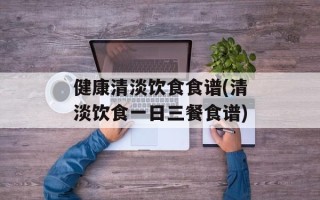 健康清淡饮食食谱(清淡饮食一日三餐食谱)