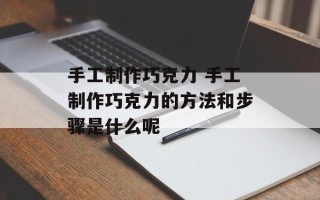 手工制作巧克力 手工制作巧克力的方法和步骤是什么呢