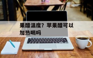 果醋温度？苹果醋可以加热喝吗
