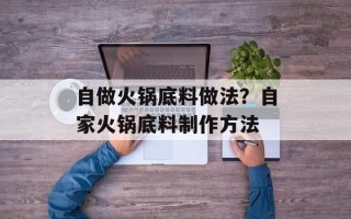 自做火锅底料做法？自家火锅底料制作方法