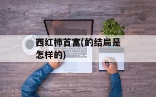 西红柿首富(的结局是怎样的)