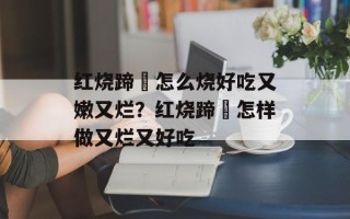 红烧蹄髈怎么烧好吃又嫩又烂？红烧蹄髈怎样做又烂又好吃