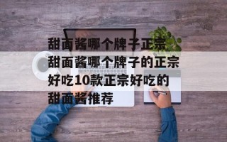 甜面酱哪个牌子正宗 甜面酱哪个牌子的正宗好吃10款正宗好吃的甜面酱推荐