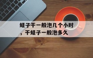 蛏子干一般泡几个小时，干蛏子一般泡多久