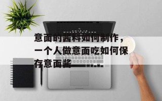 意面的酱料如何制作，一个人做意面吃如何保存意面酱