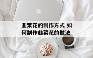 韭菜花的制作方式 如何制作韭菜花的做法