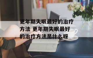更年期失眠最好的治疗方法 更年期失眠最好的治疗方法是什么呀