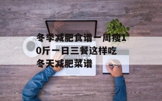 冬季减肥食谱一周瘦10斤一日三餐这样吃 冬天减肥菜谱