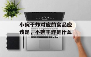 小碗干炸对应的食品应该是，小碗干炸是什么