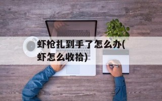 虾枪扎到手了怎么办(虾怎么收拾)