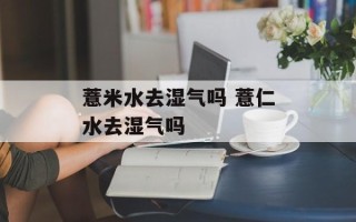 薏米水去湿气吗 薏仁水去湿气吗