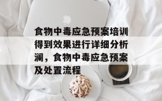 食物中毒应急预案培训得到效果进行详细分析澜，食物中毒应急预案及处置流程