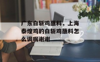 广东白斩鸡蘸料，上海泰煌鸡的白斩鸡蘸料怎么调啊谢谢
