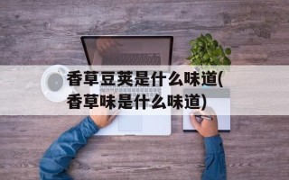 香草豆荚是什么味道(香草味是什么味道)