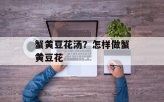 蟹黄豆花汤？怎样做蟹黄豆花