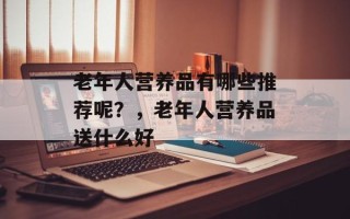老年人营养品有哪些推荐呢？，老年人营养品送什么好