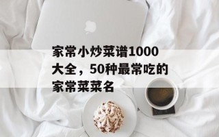 家常小炒菜谱1000大全，50种最常吃的家常菜菜名