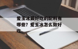 爱玉冰最好吃的配料有哪些？爱玉冰怎么做好吃