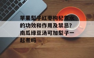 苹果梨子红枣枸杞煮水的功效和作用及禁忌？南瓜绿豆汤可加梨子一起煮吗