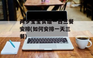 两岁宝宝食谱一日三餐安排(如何安排一天三餐)