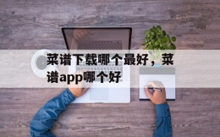 菜谱下载哪个最好，菜谱app哪个好
