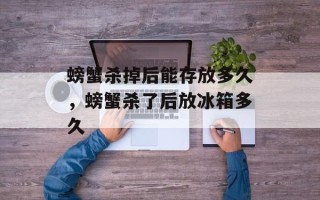螃蟹杀掉后能存放多久，螃蟹杀了后放冰箱多久