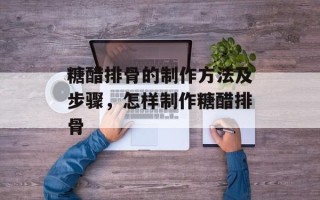 糖醋排骨的制作方法及步骤，怎样制作糖醋排骨