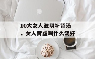 10大女人滋阴补肾汤，女人肾虚喝什么汤好