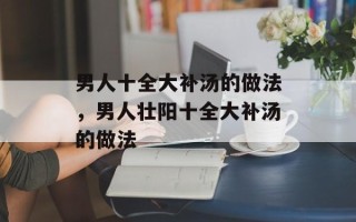 男人十全大补汤的做法，男人壮阳十全大补汤的做法